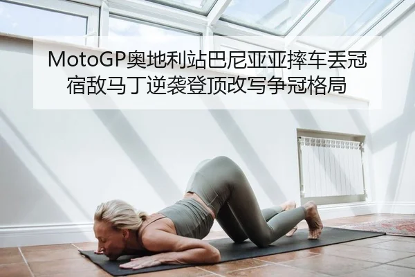 MotoGP奥地利站巴尼亚亚摔车丢冠 宿敌马丁逆袭登顶改写争冠格局