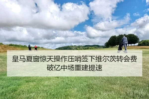 皇马夏窗惊天操作压哨签下维尔茨转会费破亿中场重建提速